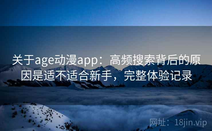 关于age动漫app:高频搜索背后的原因是适不适合新手,完整体验记录 关于age动漫app:高频搜索背后的原因是适不适合新手,完整体验记录