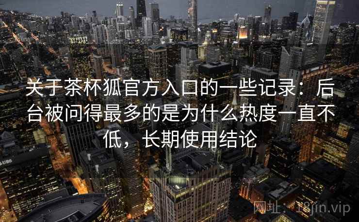 关于茶杯狐官方入口的一些记录:后台被问得最多的是为什么热度一直不低,长期使用结论 关于茶杯狐官方入口的一些记录:后台被问得最多的是为什么热度一直不低,长期使用结论