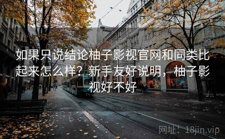 如果只说结论柚子影视官网和同类比起来怎么样?新手友好说明,柚子影视好不好 如果只说结论柚子影视官网和同类比起来怎么样?新手友好说明,柚子影视好不好