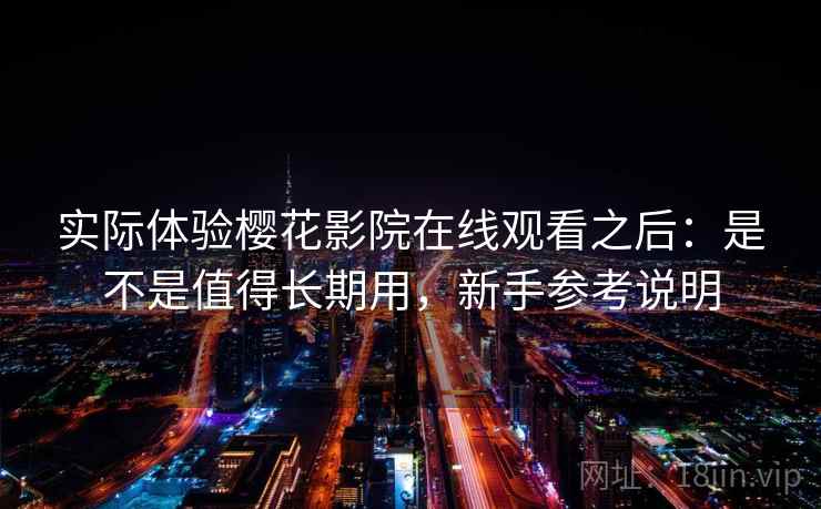 实际体验樱花影院在线观看之后:是不是值得长期用,新手参考说明 实际体验樱花影院在线观看之后:是不是值得长期用,新手参考说明