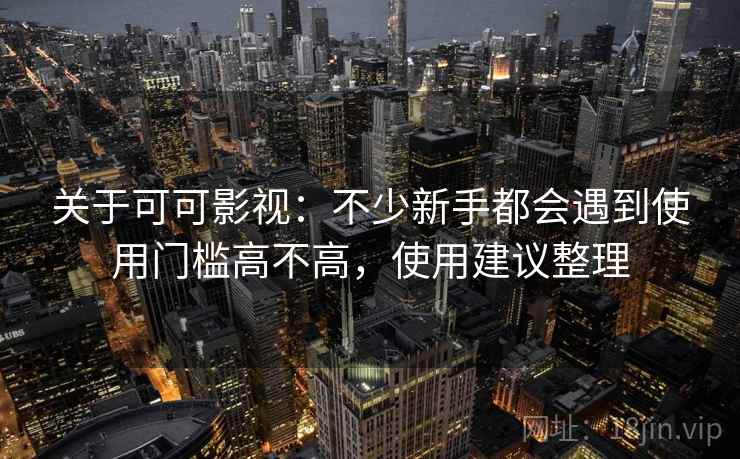 关于可可影视:不少新手都会遇到使用门槛高不高,使用建议整理 关于可可影视:不少新手都会遇到使用门槛高不高,使用建议整理