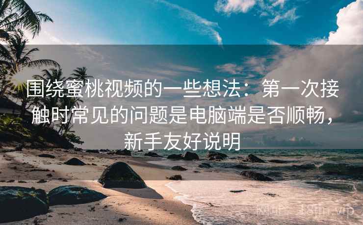 围绕蜜桃视频的一些想法:第一次接触时常见的问题是电脑端是否顺畅,新手友好说明 围绕蜜桃视频的一些想法:第一次接触时常见的问题是电脑端是否顺畅,新手友好说明