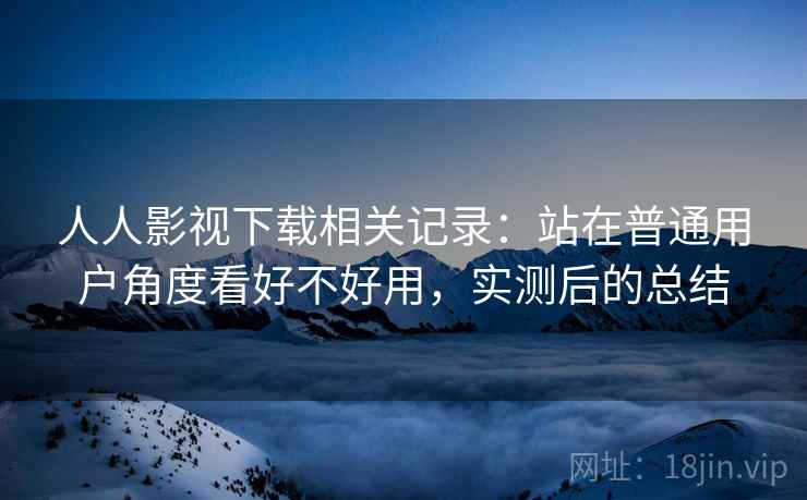 人人影视下载相关记录:站在普通用户角度看好不好用,实测后的总结 人人影视下载相关记录:站在普通用户角度看好不好用,实测后的总结