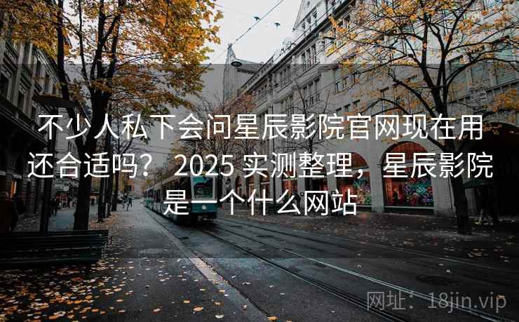 不少人私下会问星辰影院官网现在用还合适吗? 2025 实测整理,星辰影院是一个什么网站 不少人私下会问星辰影院官网现在用还合适吗? 2025 实测整理,星辰影院是一个什么网站
