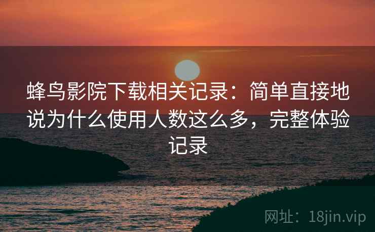 蜂鸟影院下载相关记录：简单直接地说为什么使用人数这么多，完整体验记录