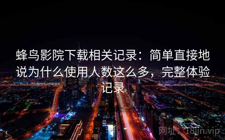 蜂鸟影院下载相关记录：简单直接地说为什么使用人数这么多，完整体验记录