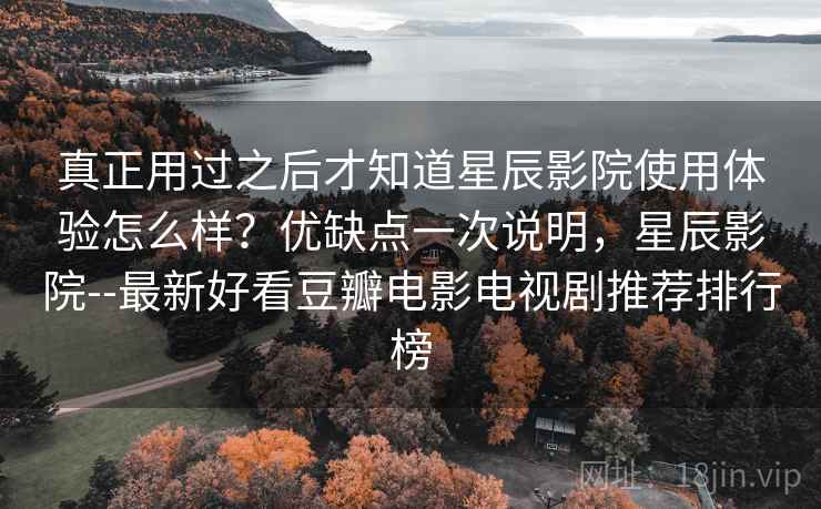真正用过之后才知道星辰影院使用体验怎么样？优缺点一次说明，星辰影院--最新好看豆瓣电影电视剧推荐排行榜