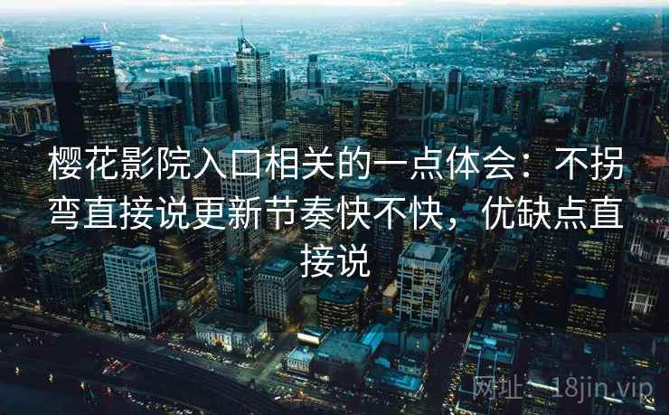 樱花影院入口相关的一点体会:不拐弯直接说更新节奏快不快,优缺点直接说 樱花影院入口相关的一点体会:不拐弯直接说更新节奏快不快,优缺点直接说
