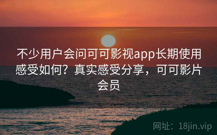 不少用户会问可可影视app长期使用感受如何?真实感受分享,可可影片会员 不少用户会问可可影视app长期使用感受如何?真实感受分享,可可影片会员