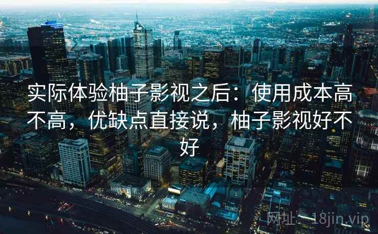 实际体验柚子影视之后:使用成本高不高,优缺点直接说,柚子影视好不好 实际体验柚子影视之后:使用成本高不高,优缺点直接说,柚子影视好不好