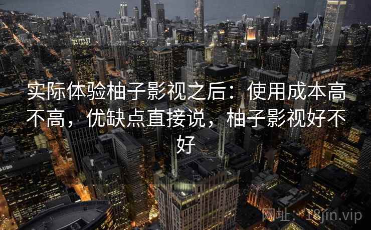 实际体验柚子影视之后:使用成本高不高,优缺点直接说,柚子影视好不好 实际体验柚子影视之后:使用成本高不高,优缺点直接说,柚子影视好不好