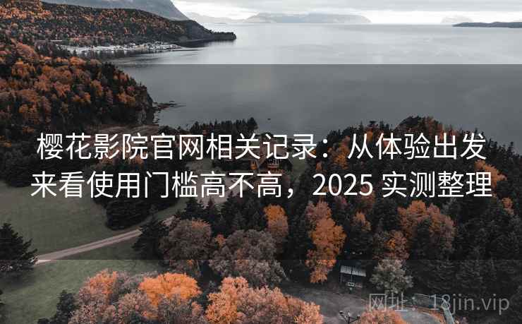 樱花影院官网相关记录：从体验出发来看使用门槛高不高，2025 实测整理