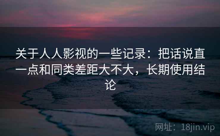 关于人人影视的一些记录:把话说直一点和同类差距大不大,长期使用结论 关于人人影视的一些记录:把话说直一点和同类差距大不大,长期使用结论