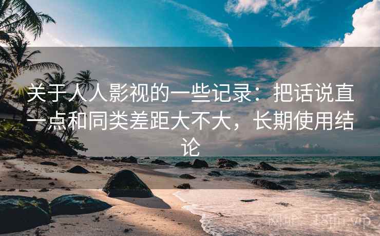 关于人人影视的一些记录:把话说直一点和同类差距大不大,长期使用结论 关于人人影视的一些记录:把话说直一点和同类差距大不大,长期使用结论