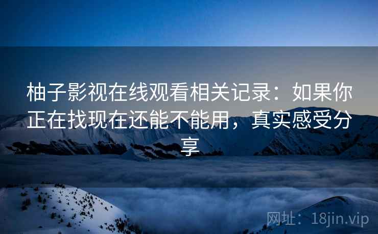 柚子影视在线观看相关记录:如果你正在找现在还能不能用,真实感受分享 柚子影视在线观看相关记录:如果你正在找现在还能不能用,真实感受分享