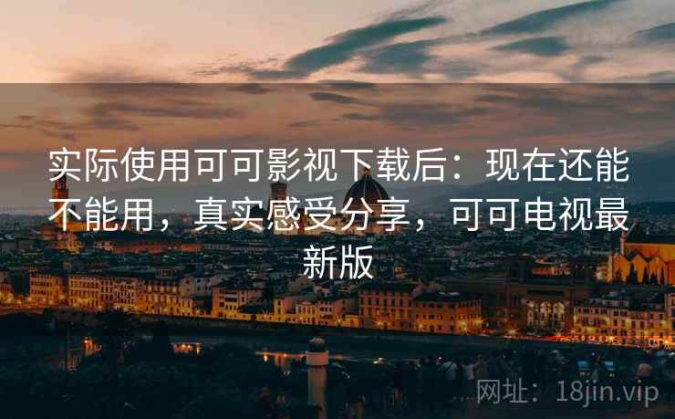 实际使用可可影视下载后:现在还能不能用,真实感受分享,可可电视最新版 实际使用可可影视下载后:现在还能不能用,真实感受分享,可可电视最新版