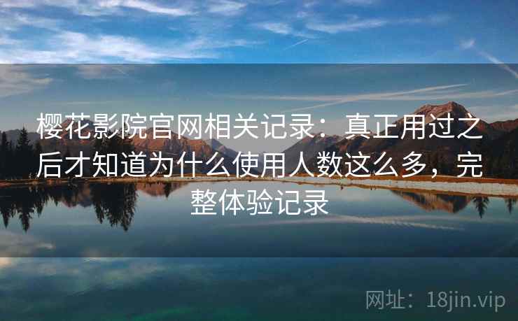 樱花影院官网相关记录：真正用过之后才知道为什么使用人数这么多，完整体验记录