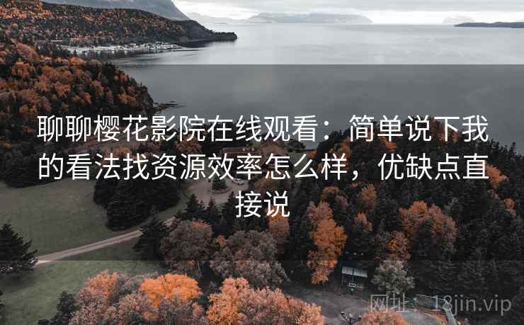 聊聊樱花影院在线观看:简单说下我的看法找资源效率怎么样,优缺点直接说 聊聊樱花影院在线观看:简单说下我的看法找资源效率怎么样,优缺点直接说