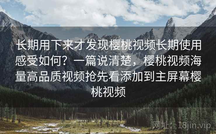 长期用下来才发现樱桃视频长期使用感受如何？一篇说清楚，樱桃视频海量高品质视频抢先看添加到主屏幕樱桃视频
