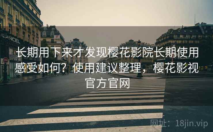 长期用下来才发现樱花影院长期使用感受如何?使用建议整理,樱花影视官方官网 长期用下来才发现樱花影院长期使用感受如何?使用建议整理,樱花影视官方官网