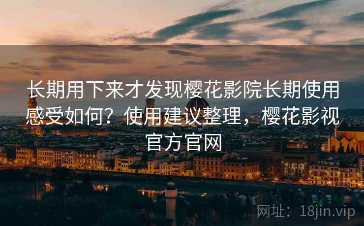 长期用下来才发现樱花影院长期使用感受如何?使用建议整理,樱花影视官方官网 长期用下来才发现樱花影院长期使用感受如何?使用建议整理,樱花影视官方官网