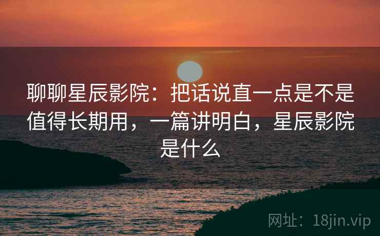 聊聊星辰影院:把话说直一点是不是值得长期用,一篇讲明白,星辰影院是什么 聊聊星辰影院:把话说直一点是不是值得长期用,一篇讲明白,星辰影院是什么