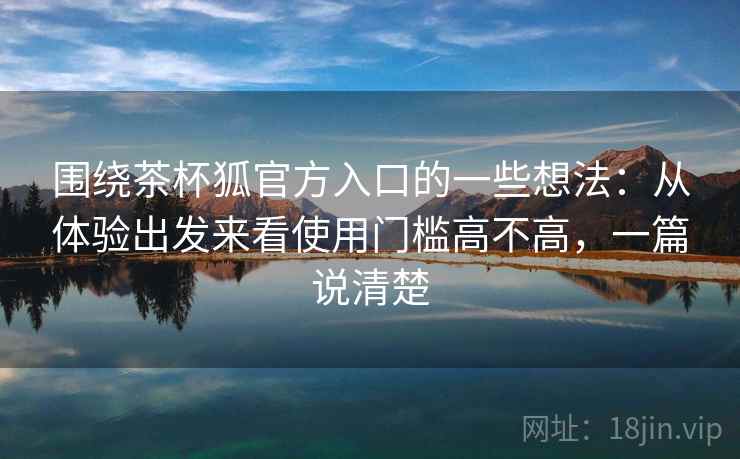 围绕茶杯狐官方入口的一些想法:从体验出发来看使用门槛高不高,一篇说清楚 围绕茶杯狐官方入口的一些想法:从体验出发来看使用门槛高不高,一篇说清楚