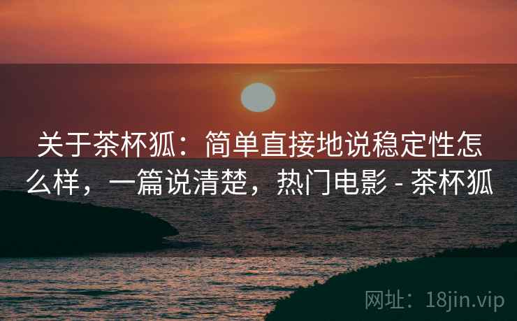 关于茶杯狐:简单直接地说稳定性怎么样,一篇说清楚,热门电影 - 茶杯狐 关于茶杯狐:简单直接地说稳定性怎么样,一篇说清楚,热门电影 - 茶杯狐