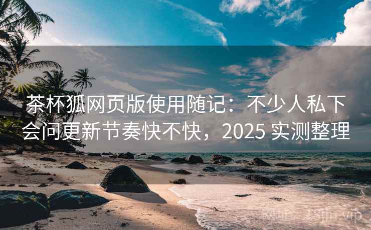 茶杯狐网页版使用随记:不少人私下会问更新节奏快不快,2025 实测整理 茶杯狐网页版使用随记:不少人私下会问更新节奏快不快,2025 实测整理