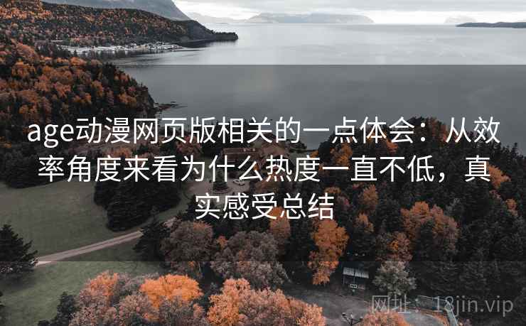 age动漫网页版相关的一点体会:从效率角度来看为什么热度一直不低,真实感受总结 age动漫网页版相关的一点体会:从效率角度来看为什么热度一直不低,真实感受总结
