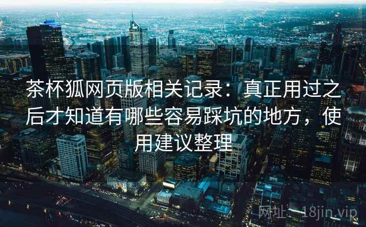 茶杯狐网页版相关记录:真正用过之后才知道有哪些容易踩坑的地方,使用建议整理 茶杯狐网页版相关记录:真正用过之后才知道有哪些容易踩坑的地方,使用建议整理