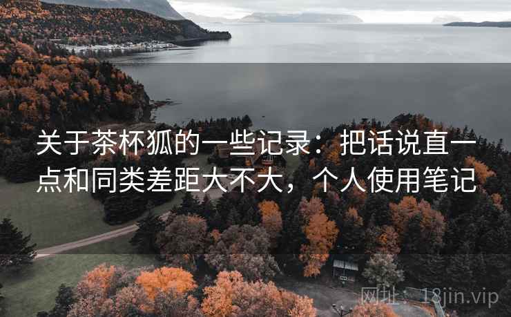 关于茶杯狐的一些记录：把话说直一点和同类差距大不大，个人使用笔记