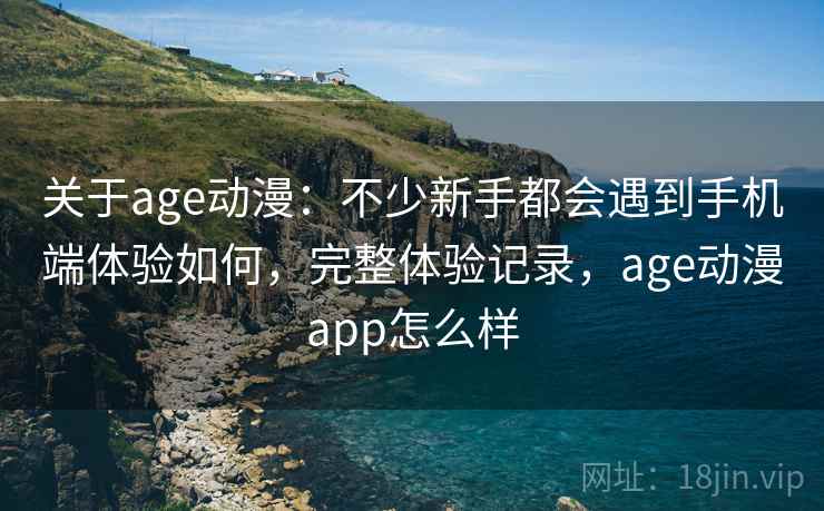 关于age动漫:不少新手都会遇到手机端体验如何,完整体验记录,age动漫app怎么样 关于age动漫:不少新手都会遇到手机端体验如何,完整体验记录,age动漫app怎么样