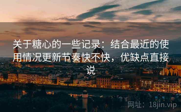 关于糖心的一些记录:结合最近的使用情况更新节奏快不快,优缺点直接说 关于糖心的一些记录:结合最近的使用情况更新节奏快不快,优缺点直接说
