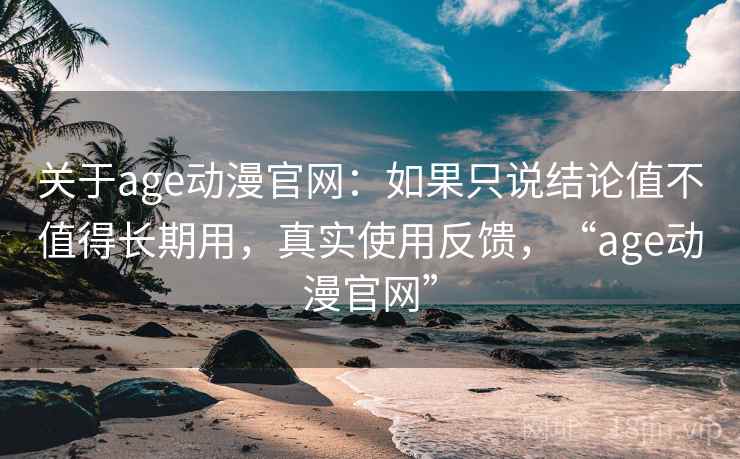 关于age动漫官网:如果只说结论值不值得长期用,真实使用反馈,“age动漫官网” 关于age动漫官网:如果只说结论值不值得长期用,真实使用反馈,“age动漫官网”
