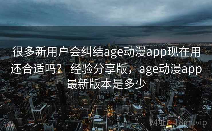很多新用户会纠结age动漫app现在用还合适吗? 经验分享版,age动漫app最新版本是多少 很多新用户会纠结age动漫app现在用还合适吗? 经验分享版,age动漫app最新版本是多少