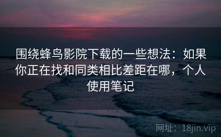 围绕蜂鸟影院下载的一些想法:如果你正在找和同类相比差距在哪,个人使用笔记 围绕蜂鸟影院下载的一些想法:如果你正在找和同类相比差距在哪,个人使用笔记
