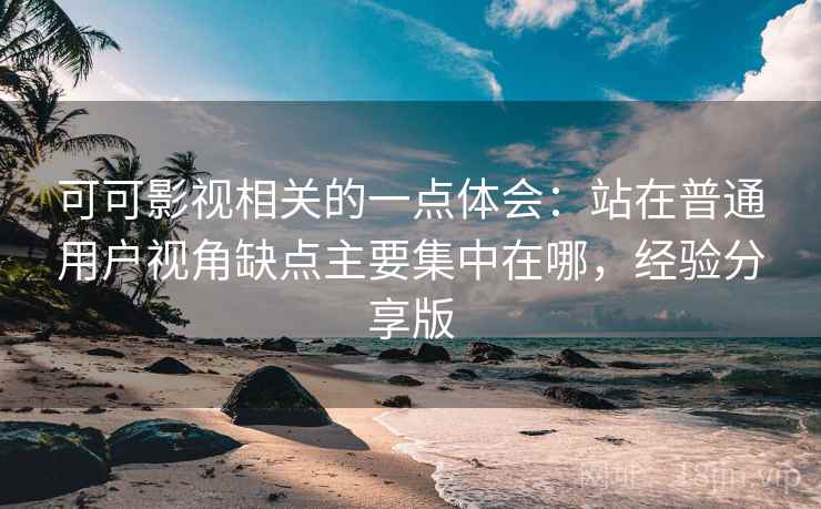可可影视相关的一点体会:站在普通用户视角缺点主要集中在哪,经验分享版 可可影视相关的一点体会:站在普通用户视角缺点主要集中在哪,经验分享版