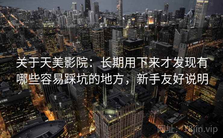 关于天美影院:长期用下来才发现有哪些容易踩坑的地方,新手友好说明 关于天美影院:长期用下来才发现有哪些容易踩坑的地方,新手友好说明