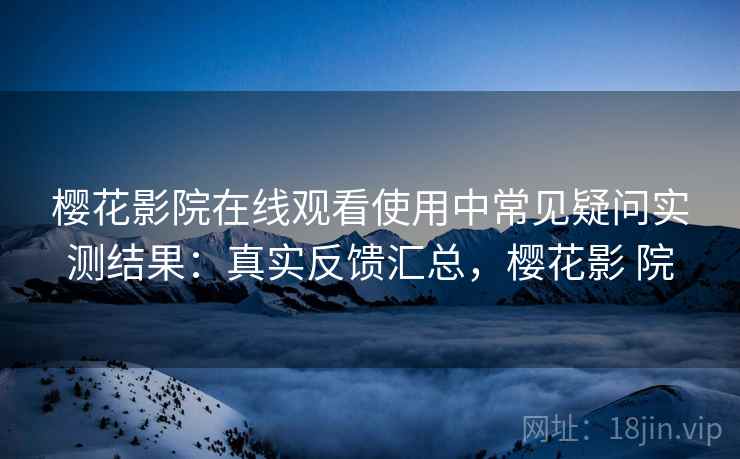 樱花影院在线观看使用中常见疑问实测结果:真实反馈汇总,樱花影 院 樱花影院在线观看使用中常见疑问实测结果:真实反馈汇总,樱花影 院