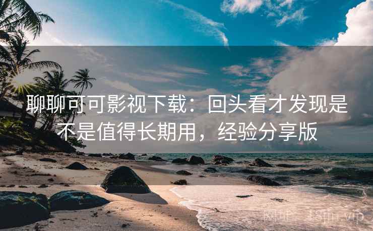 聊聊可可影视下载:回头看才发现是不是值得长期用,经验分享版 聊聊可可影视下载:回头看才发现是不是值得长期用,经验分享版