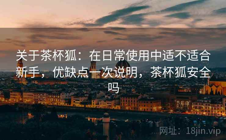 关于茶杯狐:在日常使用中适不适合新手,优缺点一次说明,茶杯狐安全吗 关于茶杯狐:在日常使用中适不适合新手,优缺点一次说明,茶杯狐安全吗