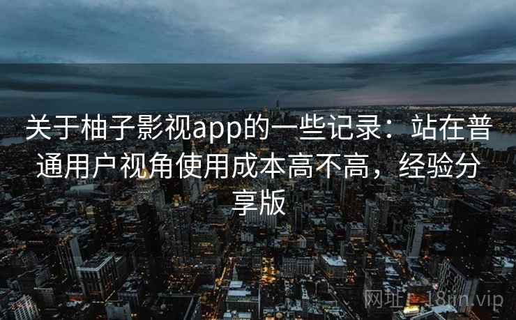 关于柚子影视app的一些记录:站在普通用户视角使用成本高不高,经验分享版 关于柚子影视app的一些记录:站在普通用户视角使用成本高不高,经验分享版