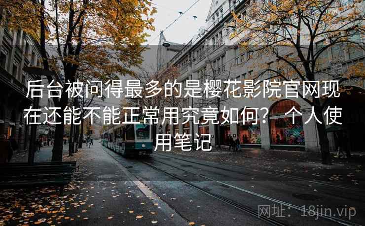 后台被问得最多的是樱花影院官网现在还能不能正常用究竟如何? 个人使用笔记 后台被问得最多的是樱花影院官网现在还能不能正常用究竟如何? 个人使用笔记