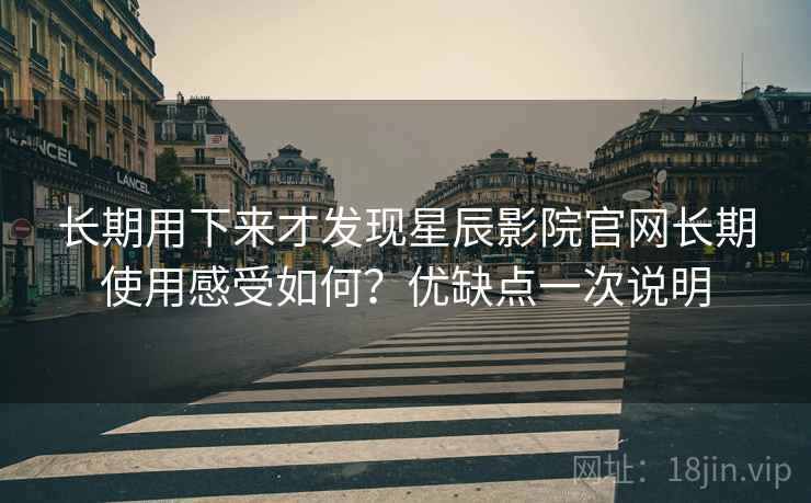 长期用下来才发现星辰影院官网长期使用感受如何?优缺点一次说明 长期用下来才发现星辰影院官网长期使用感受如何?优缺点一次说明