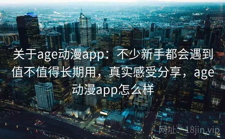 关于age动漫app:不少新手都会遇到值不值得长期用,真实感受分享,age动漫app怎么样 关于age动漫app:不少新手都会遇到值不值得长期用,真实感受分享,age动漫app怎么样