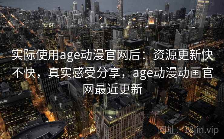实际使用age动漫官网后:资源更新快不快,真实感受分享,age动漫动画官网最近更新 实际使用age动漫官网后:资源更新快不快,真实感受分享,age动漫动画官网最近更新