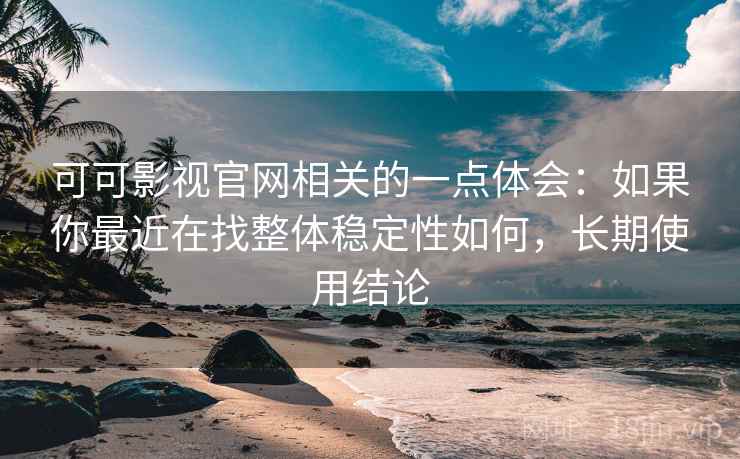 可可影视官网相关的一点体会:如果你最近在找整体稳定性如何,长期使用结论 可可影视官网相关的一点体会:如果你最近在找整体稳定性如何,长期使用结论