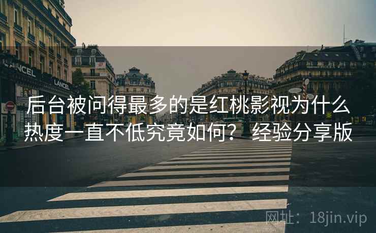 后台被问得最多的是红桃影视为什么热度一直不低究竟如何? 经验分享版 后台被问得最多的是红桃影视为什么热度一直不低究竟如何? 经验分享版