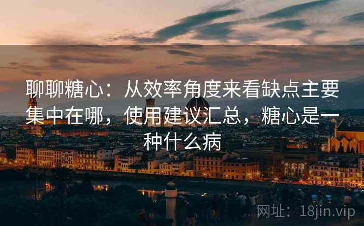 聊聊糖心:从效率角度来看缺点主要集中在哪,使用建议汇总,糖心是一种什么病 聊聊糖心:从效率角度来看缺点主要集中在哪,使用建议汇总,糖心是一种什么病